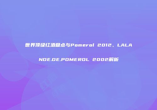 世界顶级红酒盘点与Pomerol 2012、LALANDE.DE.POMEROL 2002解析