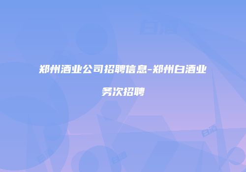 郑州酒业公司招聘信息-郑州白酒业务次招聘
