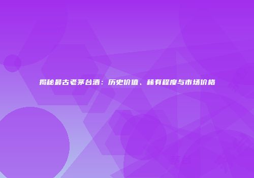 揭秘最古老茅台酒：历史价值、稀有程度与市场价格