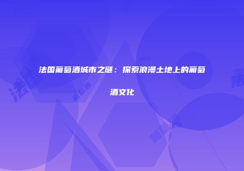 法国葡萄酒城市之谜：探索浪漫土地上的葡萄酒文化