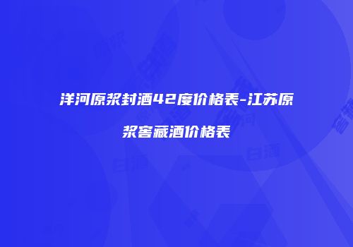 洋河原浆封酒42度价格表-江苏原浆窖藏酒价格表