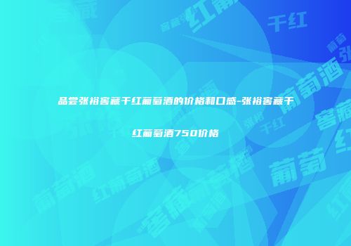 品尝张裕窖藏干红葡萄酒的价格和口感-张裕窖藏干红葡萄酒750价格