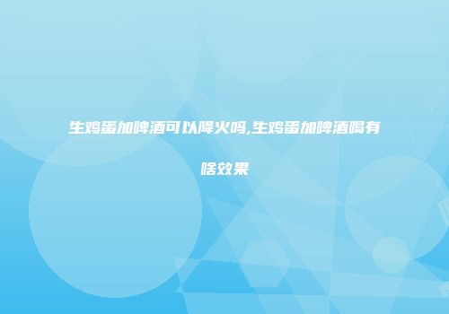 生鸡蛋加啤酒可以降火吗,生鸡蛋加啤酒喝有啥效果