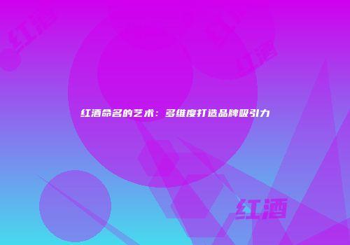红酒命名的艺术：多维度打造品牌吸引力