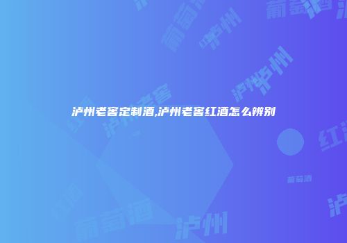 泸州老窖定制酒,泸州老窖红酒怎么辨别