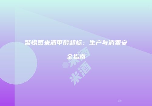警惕蒸米酒甲醇超标：生产与消费安全指南