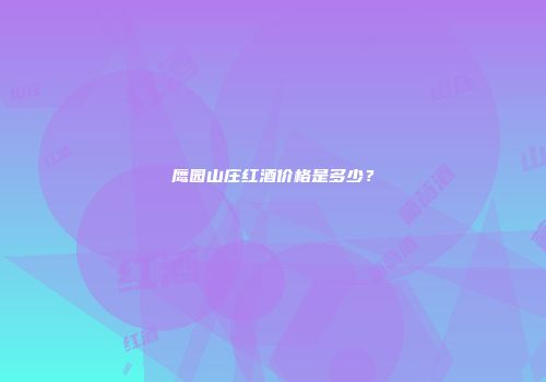 鹰园山庄红酒价格是多少？