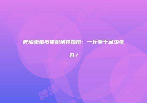 啤酒重量与体积换算指南：一斤等于多少毫升？