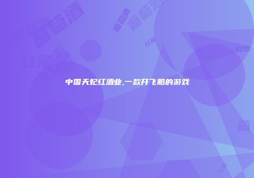 中国天妃红酒业,一款开飞船的游戏