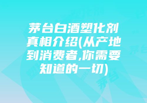 茅台白酒塑化剂真相介绍(从产地到消费者,你需要知道的一切)