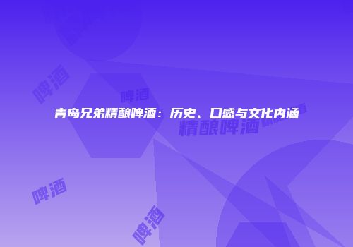 青岛兄弟精酿啤酒：历史、口感与文化内涵