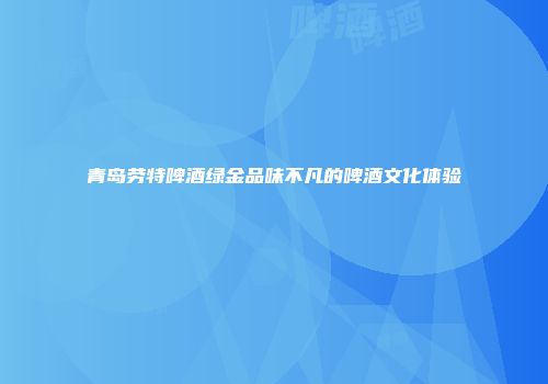 青岛劳特啤酒绿金品味不凡的啤酒文化体验