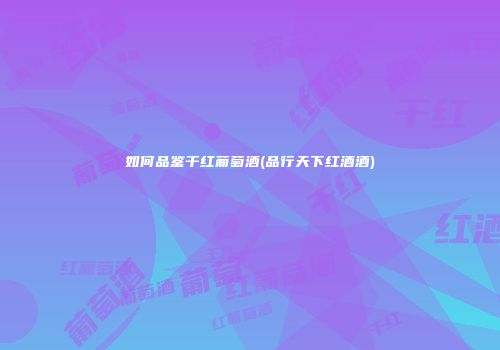如何品鉴干红葡萄酒(品行天下红酒酒)