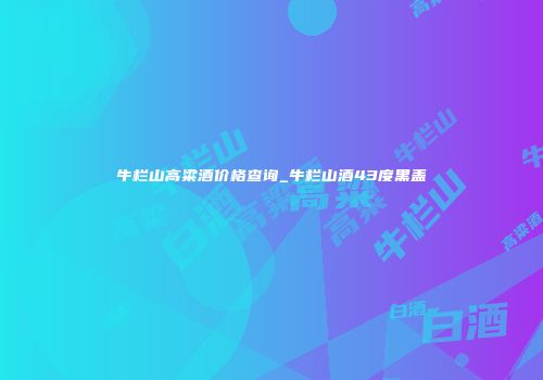 牛栏山高粱酒价格查询_牛栏山酒43度黑盖