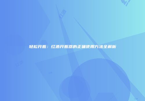 轻松开瓶：红酒开瓶器的正确使用方法全解析