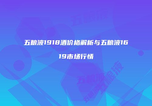 五粮液1918酒价格解析与五粮液1619市场行情
