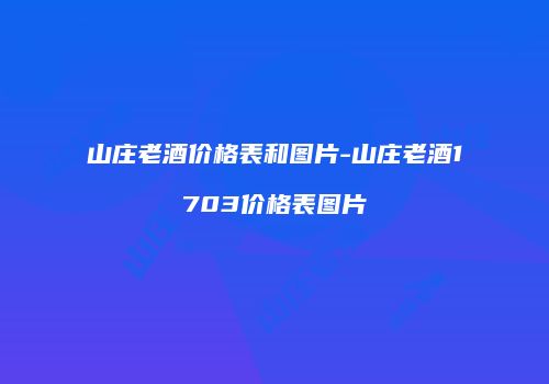 山庄老酒价格表和图片-山庄老酒1703价格表图片