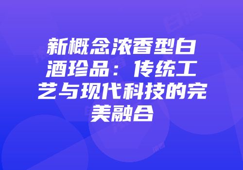 新概念浓香型白酒珍品：传统工艺与现代科技的完美融合