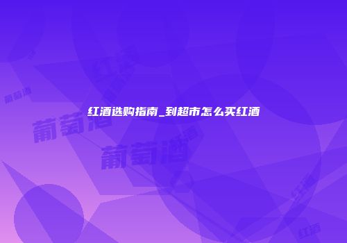 红酒选购指南_到超市怎么买红酒