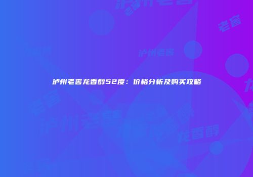 泸州老窖龙香醇52度：价格分析及购买攻略