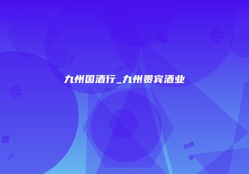九州国酒行_九州贵宾酒业
