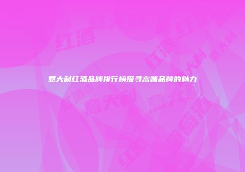 意大利红酒品牌排行榜探寻高端品牌的魅力