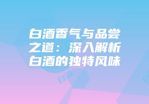 白酒香气与品尝之道：深入解析白酒的独特风味