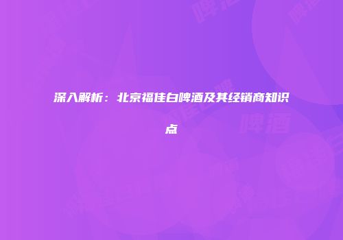 深入解析：北京福佳白啤酒及其经销商知识点