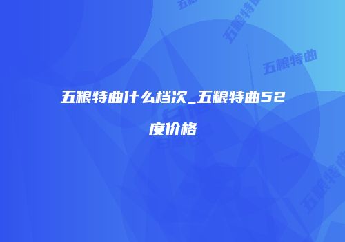 五粮特曲什么档次_五粮特曲52度价格