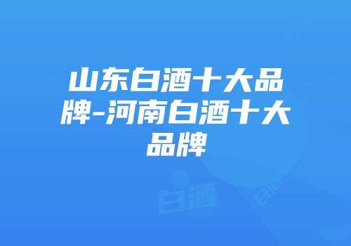 山东白酒十大品牌-河南白酒十大品牌