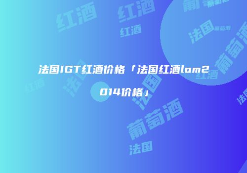 法国IGT红酒价格「法国红酒lom2014价格」