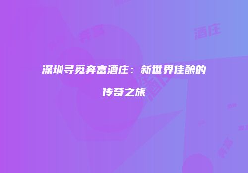 深圳寻觅奔富酒庄：新世界佳酿的传奇之旅
