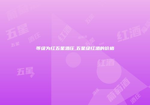 等级为红五星酒庄,五星级红酒的价格