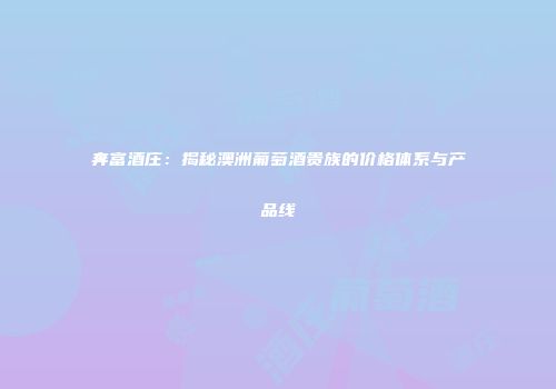 奔富酒庄：揭秘澳洲葡萄酒贵族的价格体系与产品线