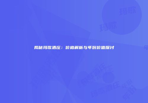 揭秘玛歌酒庄：价格解析与年份价值探讨
