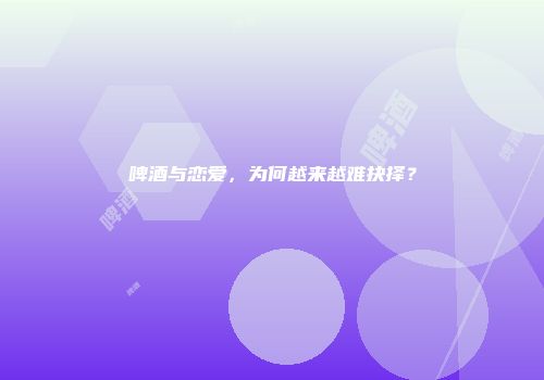 啤酒与恋爱，为何越来越难抉择？