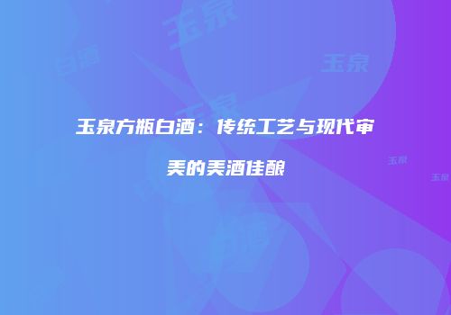 玉泉方瓶白酒：传统工艺与现代审美的美酒佳酿