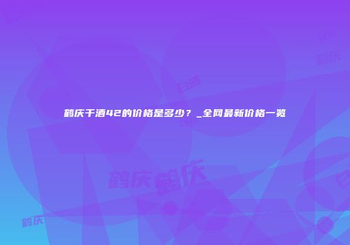鹤庆干酒42的价格是多少？_全网最新价格一览