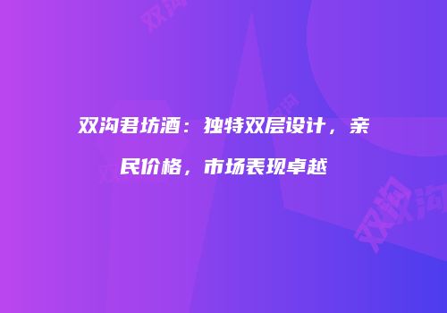 双沟君坊酒：独特双层设计，亲民价格，市场表现卓越