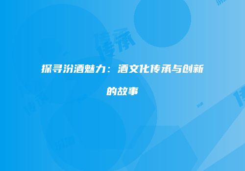 探寻汾酒魅力：酒文化传承与创新的故事