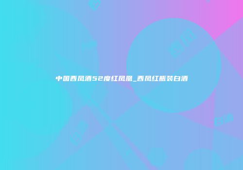 中国西凤酒52度红凤凰_西凤红瓶装白酒
