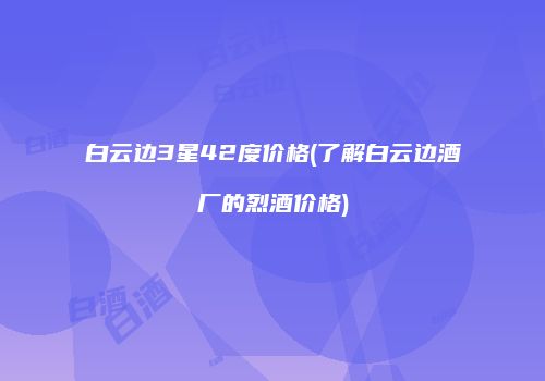 白云边3星42度价格(了解白云边酒厂的烈酒价格)
