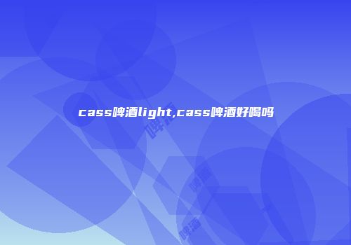 cass啤酒light,cass啤酒好喝吗