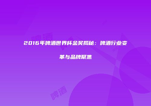 2016年啤酒世界杯金奖揭秘：啤酒行业变革与品牌聚焦