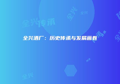全兴酒厂：历史传承与发展画卷