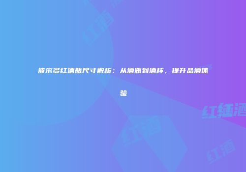 波尔多红酒瓶尺寸解析：从酒瓶到酒杯，提升品酒体验