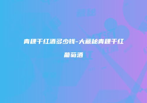 青稞干红酒多少钱-大藏秘青稞干红葡萄酒