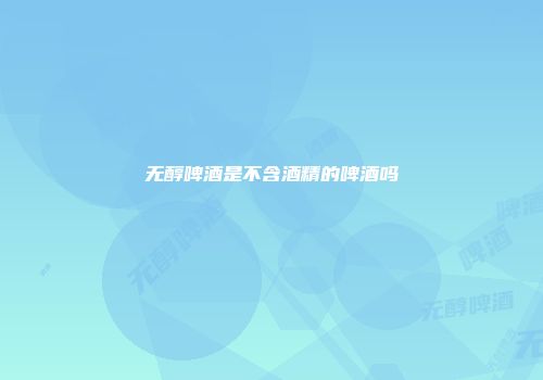 无醇啤酒是不含酒精的啤酒吗