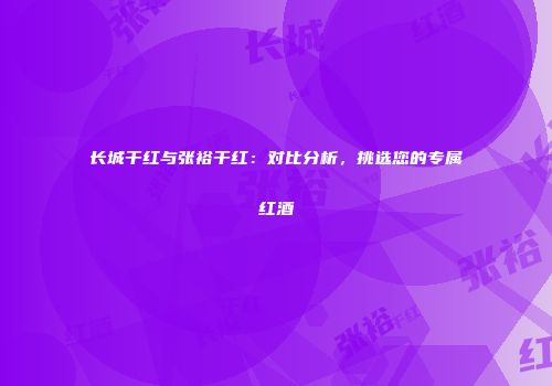 长城干红与张裕干红：对比分析，挑选您的专属红酒