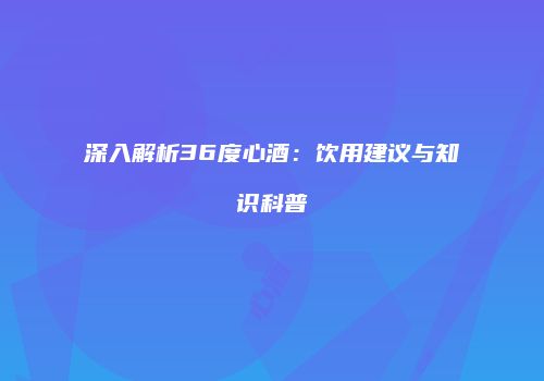 深入解析36度心酒：饮用建议与知识科普